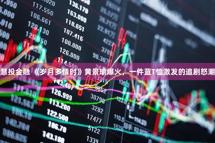 慧投金融 《岁月多情时》黄景瑜爆火，一件蓝T恤激发的追剧怒潮
