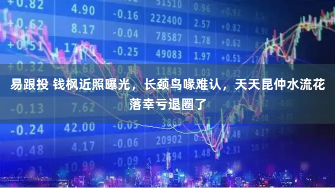 易跟投 钱枫近照曝光，长颈鸟喙难认，天天昆仲水流花落幸亏退圈了