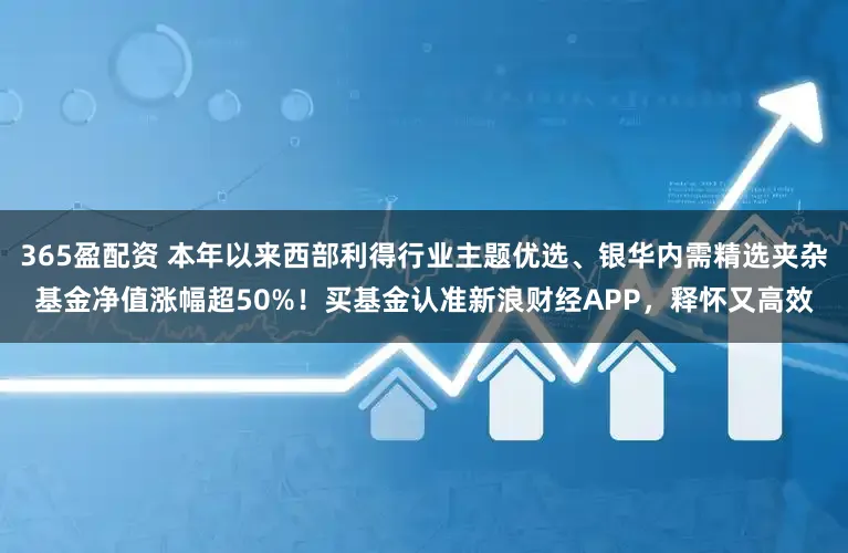 365盈配资 本年以来西部利得行业主题优选、银华内需精选夹杂基金净值涨幅超50%！买基金认准新浪财经APP，释怀又高效