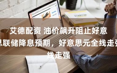 艾德配资 油价飙升阻止好意思联储降息预期，好意思元全线走强