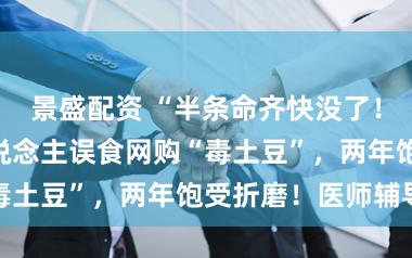 景盛配资 “半条命齐快没了！”沪上打工东说念主误食网购“毒土豆”，两年饱受折磨！医师辅导