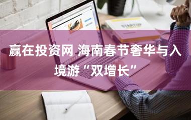 赢在投资网 海南春节奢华与入境游“双增长”