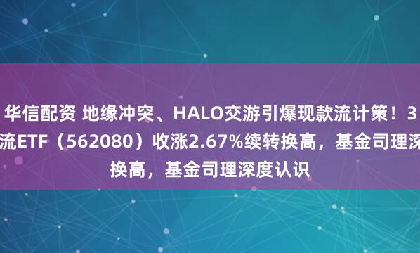 华信配资 地缘冲突、HALO交游引爆现款流计策！300现款流ETF（562080）收涨2.67%续转换高，基金司理深度认识