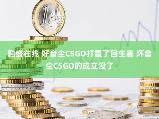 融盛在线 好音尘CSGO打赢了回生赛 坏音尘CSGO的成立没了