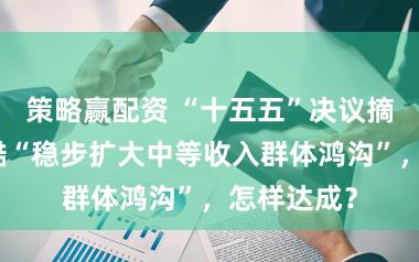策略赢配资 “十五五”决议摘要草案残酷“稳步扩大中等收入群体鸿沟”，怎样达成？