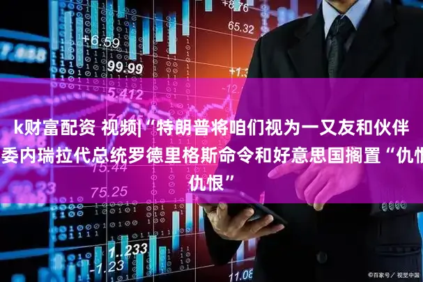 k财富配资 视频|“特朗普将咱们视为一又友和伙伴” 委内瑞拉代总统罗德里格斯命令和好意思国搁置“仇恨”