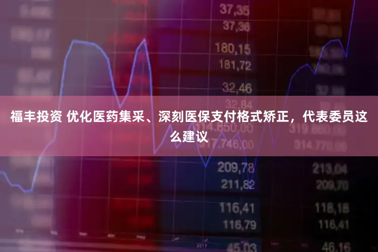 福丰投资 优化医药集采、深刻医保支付格式矫正，代表委员这么建议