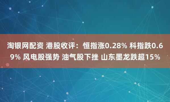 淘银网配资 港股收评：恒指涨0.28% 科指跌0.69% 风电股强势 油气股下挫 山东墨龙跌超15%