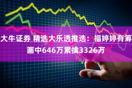 大牛证券 精选大乐透推选：福婷婷有筹画中646万累擒3326万