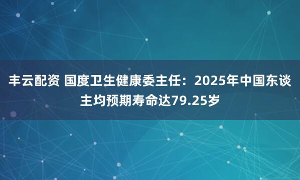 丰云配资 国度卫生健康委主任：2025年中国东谈主均预期寿命达79.25岁