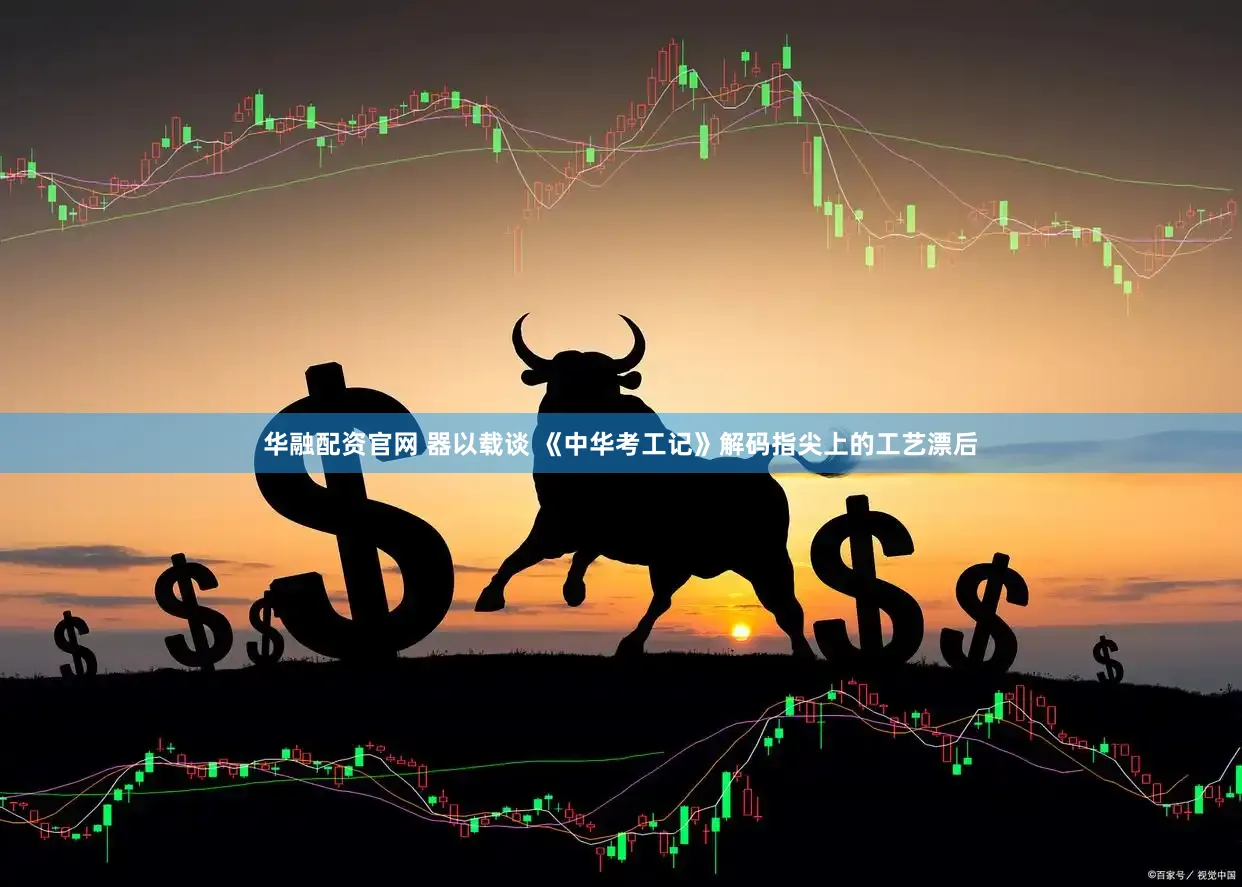 华融配资官网 器以载谈 《中华考工记》解码指尖上的工艺漂后