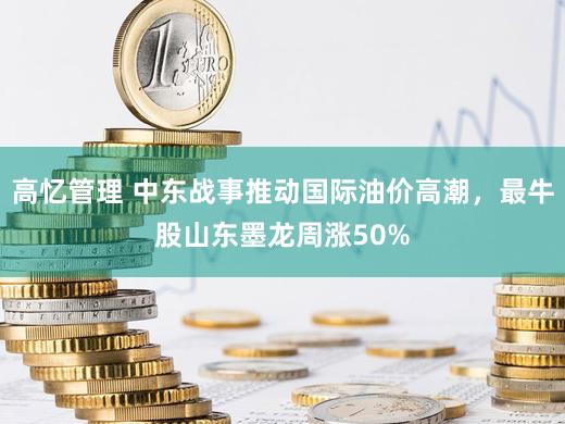高忆管理 中东战事推动国际油价高潮，最牛股山东墨龙周涨50%