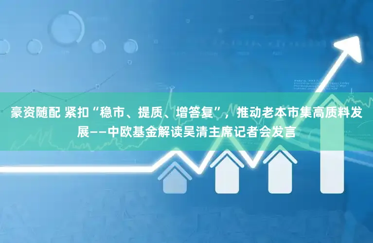 豪资随配 紧扣“稳市、提质、增答复”，推动老本市集高质料发展——中欧基金解读吴清主席记者会发言