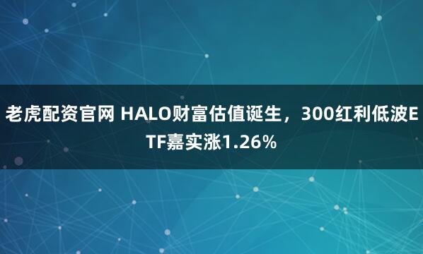 老虎配资官网 HALO财富估值诞生，300红利低波ETF嘉实涨1.26%