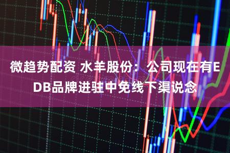 微趋势配资 水羊股份：公司现在有EDB品牌进驻中免线下渠说念