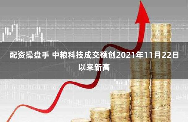 配资操盘手 中粮科技成交额创2021年11月22日以来新高
