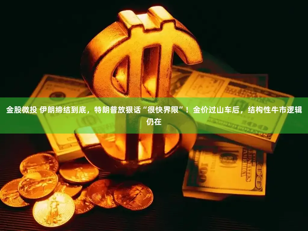 金股微投 伊朗缔结到底，特朗普放狠话“很快界限”！金价过山车后，结构性牛市逻辑仍在