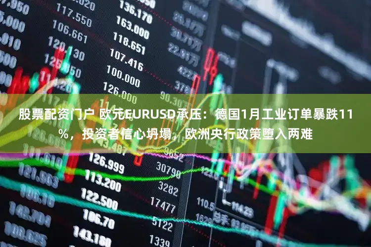 股票配资门户 欧元EURUSD承压：德国1月工业订单暴跌11%，投资者信心坍塌，欧洲央行政策堕入两难