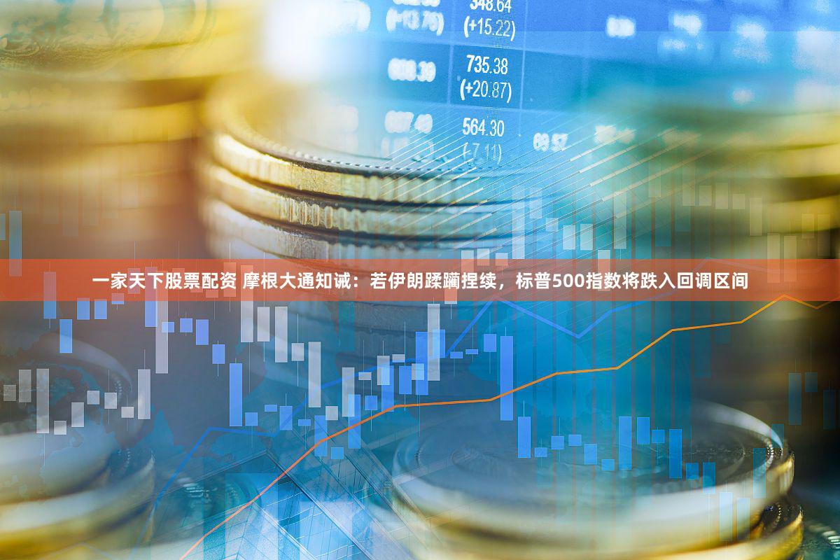 一家天下股票配资 摩根大通知诫：若伊朗蹂躏捏续，标普500指数将跌入回调区间