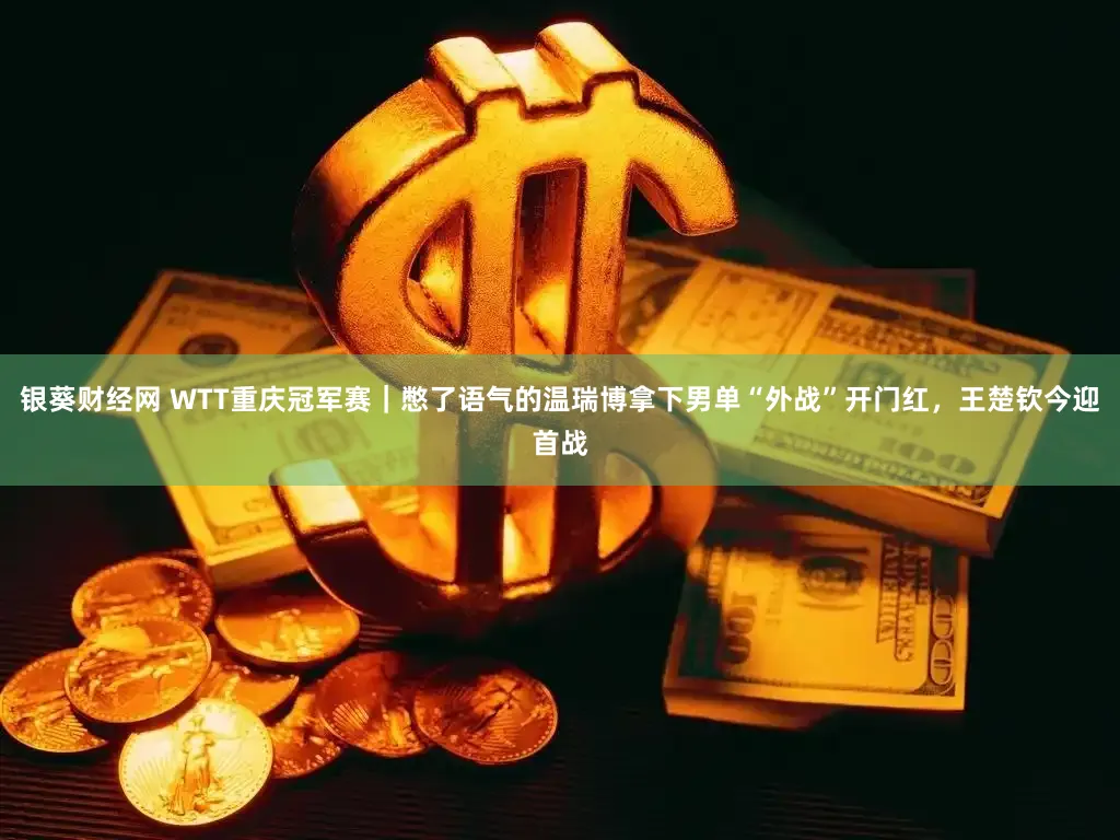 银葵财经网 WTT重庆冠军赛｜憋了语气的温瑞博拿下男单“外战”开门红，王楚钦今迎首战