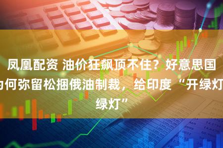 凤凰配资 油价狂飙顶不住？好意思国为何弥留松捆俄油制裁，给印度 “开绿灯”