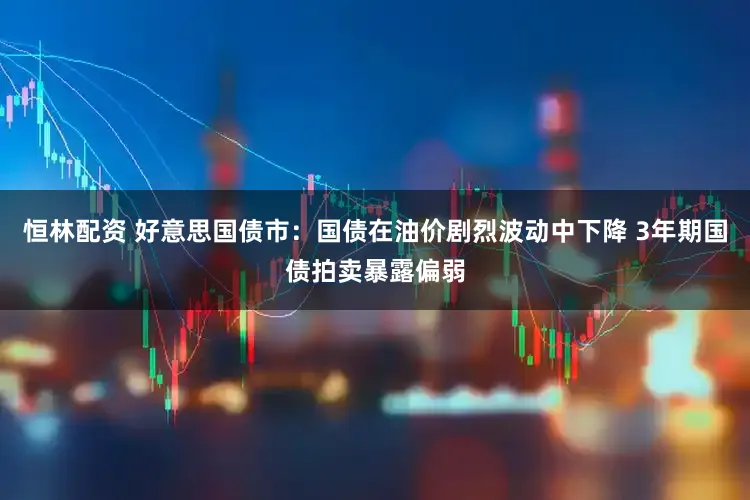 恒林配资 好意思国债市：国债在油价剧烈波动中下降 3年期国债拍卖暴露偏弱