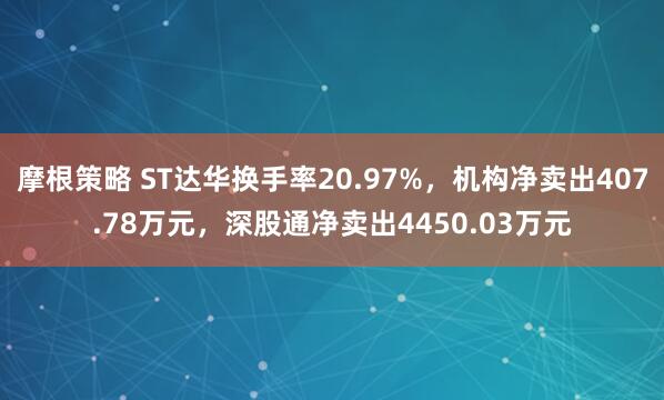 摩根策略 ST达华换手率20.97%，机构净卖出407.78万元，深股通净卖出4450.03万元