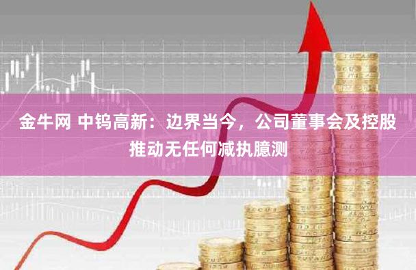 金牛网 中钨高新：边界当今，公司董事会及控股推动无任何减执臆测