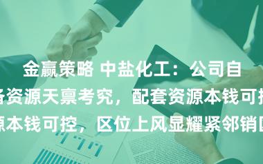 金赢策略 中盐化工：公司自然碱款式具备资源天禀考究，配套资源本钱可控，区位上风显耀紧邻销区等上风