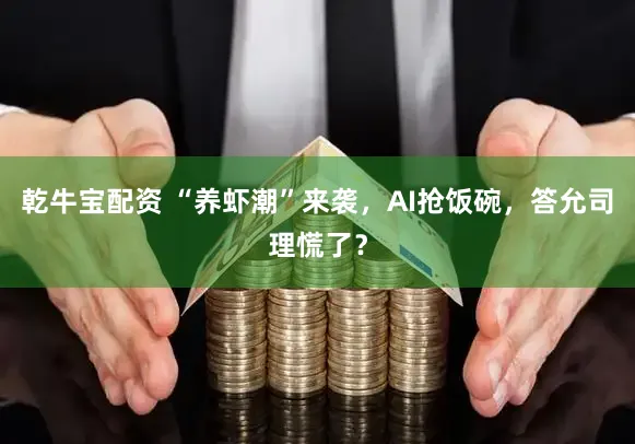 乾牛宝配资 “养虾潮”来袭，AI抢饭碗，答允司理慌了？