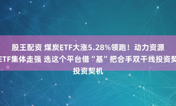 股王配资 煤炭ETF大涨5.28%领跑！动力资源类ETF集体走强 选这个平台借“基”把合手双干线投资契机