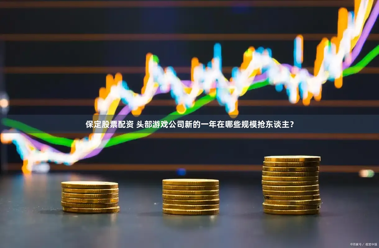 保定股票配资 头部游戏公司新的一年在哪些规模抢东谈主？