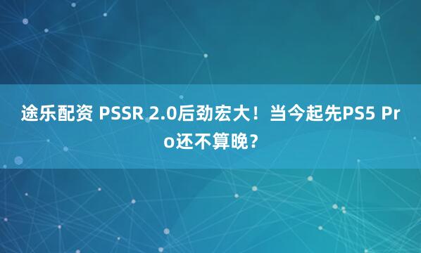 途乐配资 PSSR 2.0后劲宏大！当今起先PS5 Pro还不算晚？