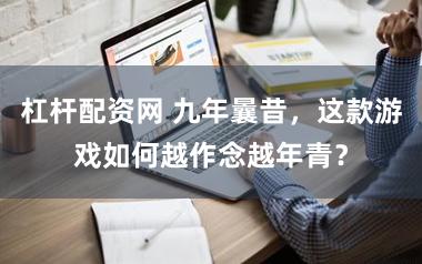 杠杆配资网 九年曩昔，这款游戏如何越作念越年青？