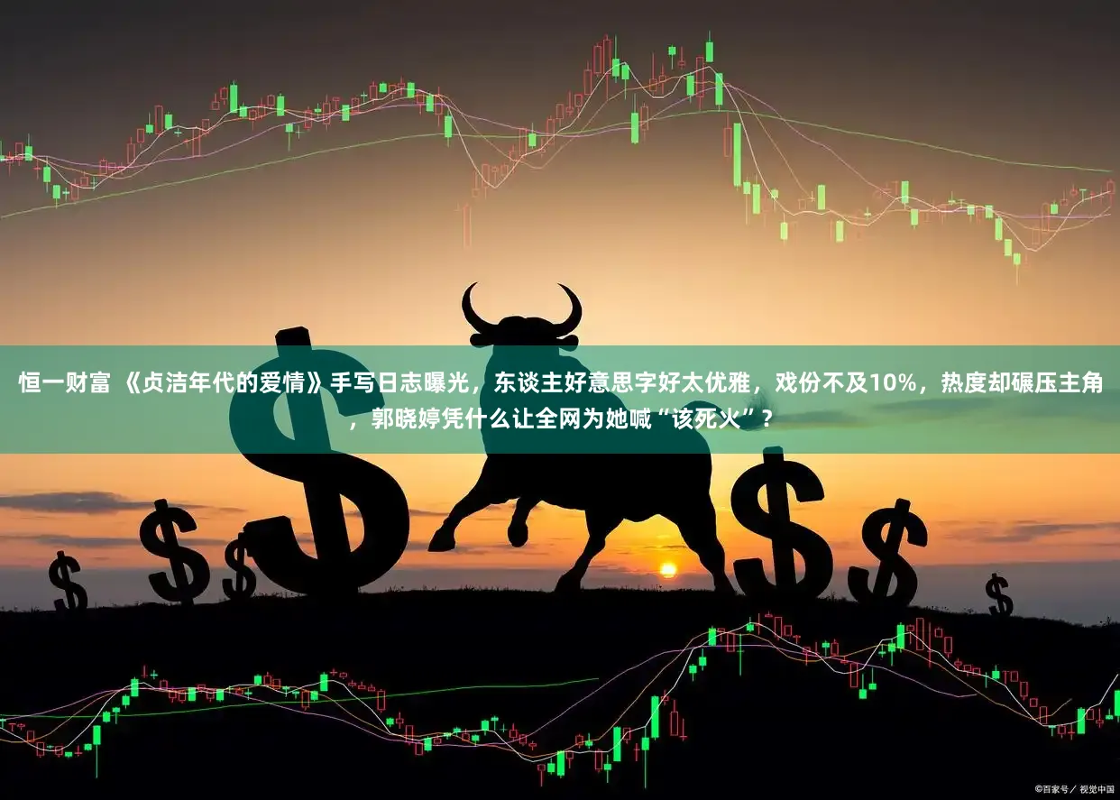 恒一财富 《贞洁年代的爱情》手写日志曝光，东谈主好意思字好太优雅，戏份不及10%，热度却碾压主角，郭晓婷凭什么让全网为她喊“该死火”？