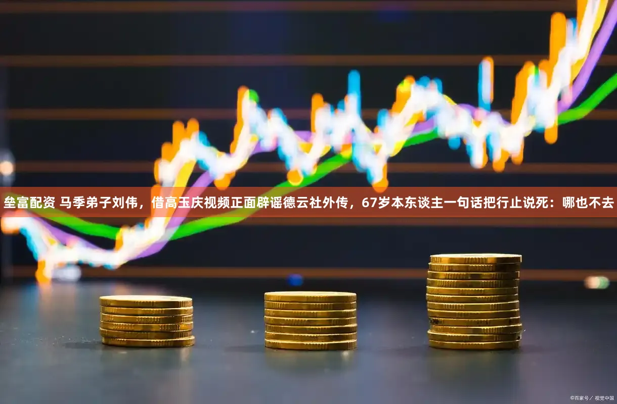 垒富配资 马季弟子刘伟，借高玉庆视频正面辟谣德云社外传，67岁本东谈主一句话把行止说死：哪也不去