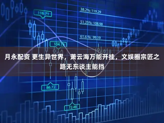 月永配资 更生异世界，萧云海万能开挂，文娱圈宗匠之路无东谈主能挡