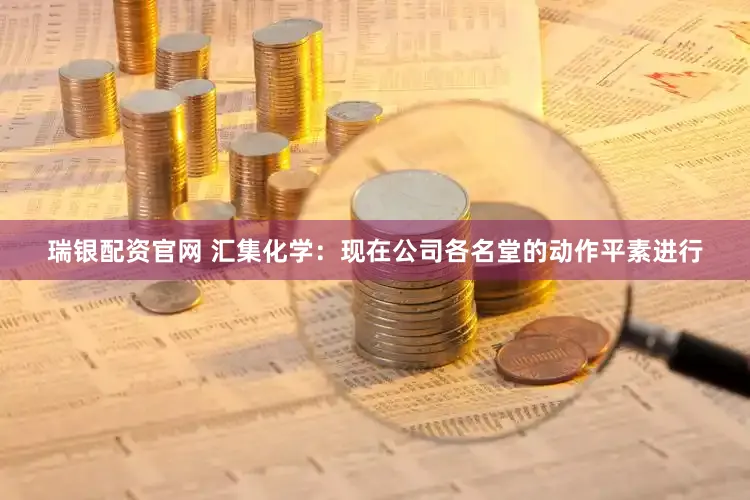 瑞银配资官网 汇集化学：现在公司各名堂的动作平素进行