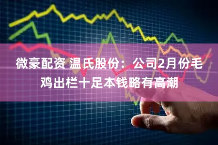 微豪配资 温氏股份：公司2月份毛鸡出栏十足本钱略有高潮