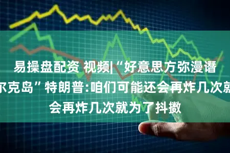 易操盘配资 视频|“好意思方弥漫谮媚伊朗哈尔克岛”特朗普:咱们可能还会再炸几次就为了抖擞