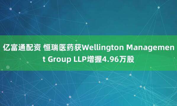 亿富通配资 恒瑞医药获Wellington Management Group LLP增握4.96万股