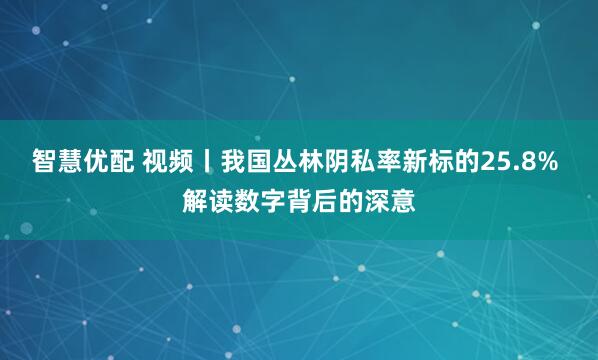 智慧优配 视频丨我国丛林阴私率新标的25.8% 解读数字背后的深意