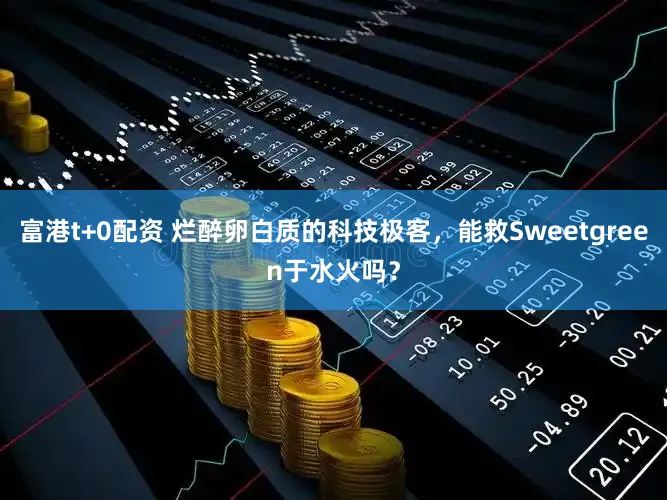 富港t+0配资 烂醉卵白质的科技极客，能救Sweetgreen于水火吗？