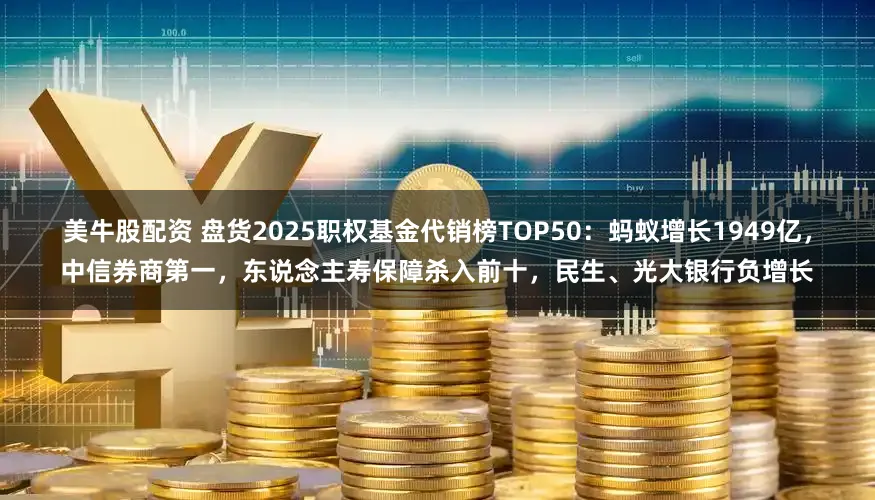 美牛股配资 盘货2025职权基金代销榜TOP50：蚂蚁增长1949亿，中信券商第一，东说念主寿保障杀入前十，民生、光大银行负增长