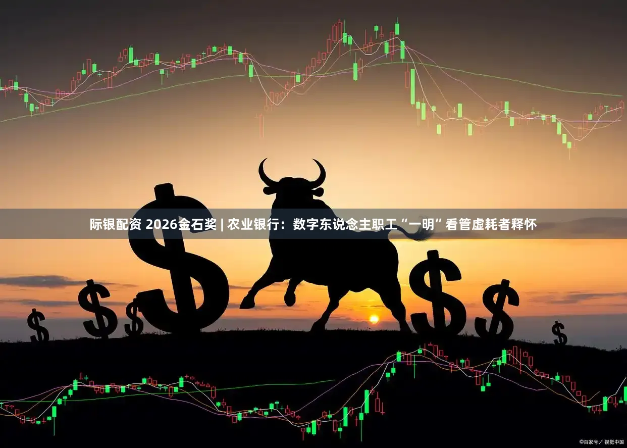 际银配资 2026金石奖 | 农业银行：数字东说念主职工“一明”看管虚耗者释怀