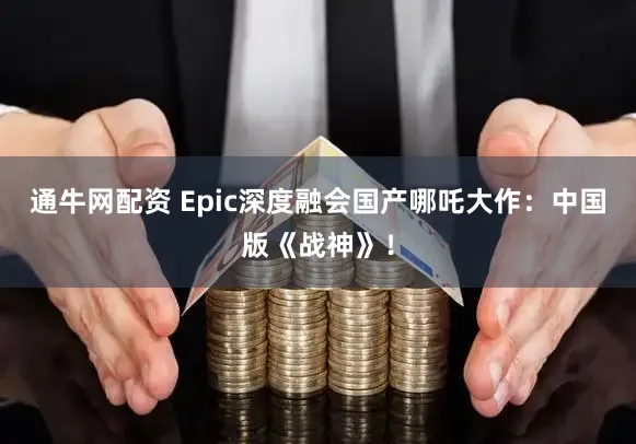 通牛网配资 Epic深度融会国产哪吒大作：中国版《战神》！