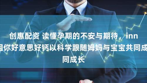 创惠配资 读懂孕期的不安与期待，inne因你好意思好钙以科学跟随姆妈与宝宝共同成长