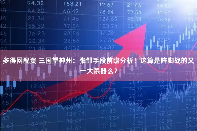 多得网配资 三国望神州：张郃手段前瞻分析！这算是阵脚战的又一大杀器么？