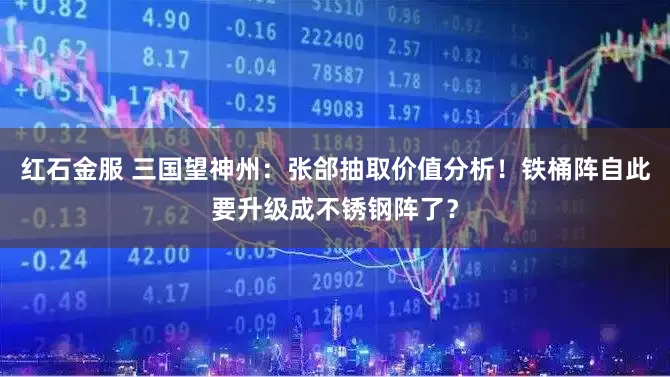 红石金服 三国望神州：张郃抽取价值分析！铁桶阵自此要升级成不锈钢阵了？