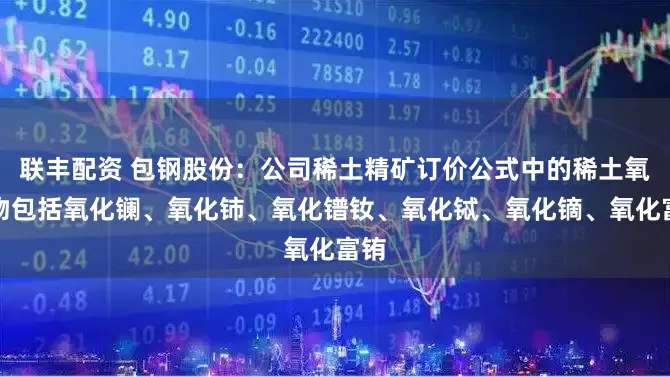 联丰配资 包钢股份：公司稀土精矿订价公式中的稀土氧化物包括氧化镧、氧化铈、氧化镨钕、氧化铽、氧化镝、氧化富铕